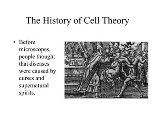 The History of Cell Theory 
• Before 
microscopes, 
people thought 
that diseases 
were caused by 
curses and 
supernatural 
spirits. 
 
