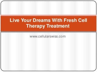 www.cellularswiss.com
Live Your Dreams With Fresh Cell
Therapy Treatment
 