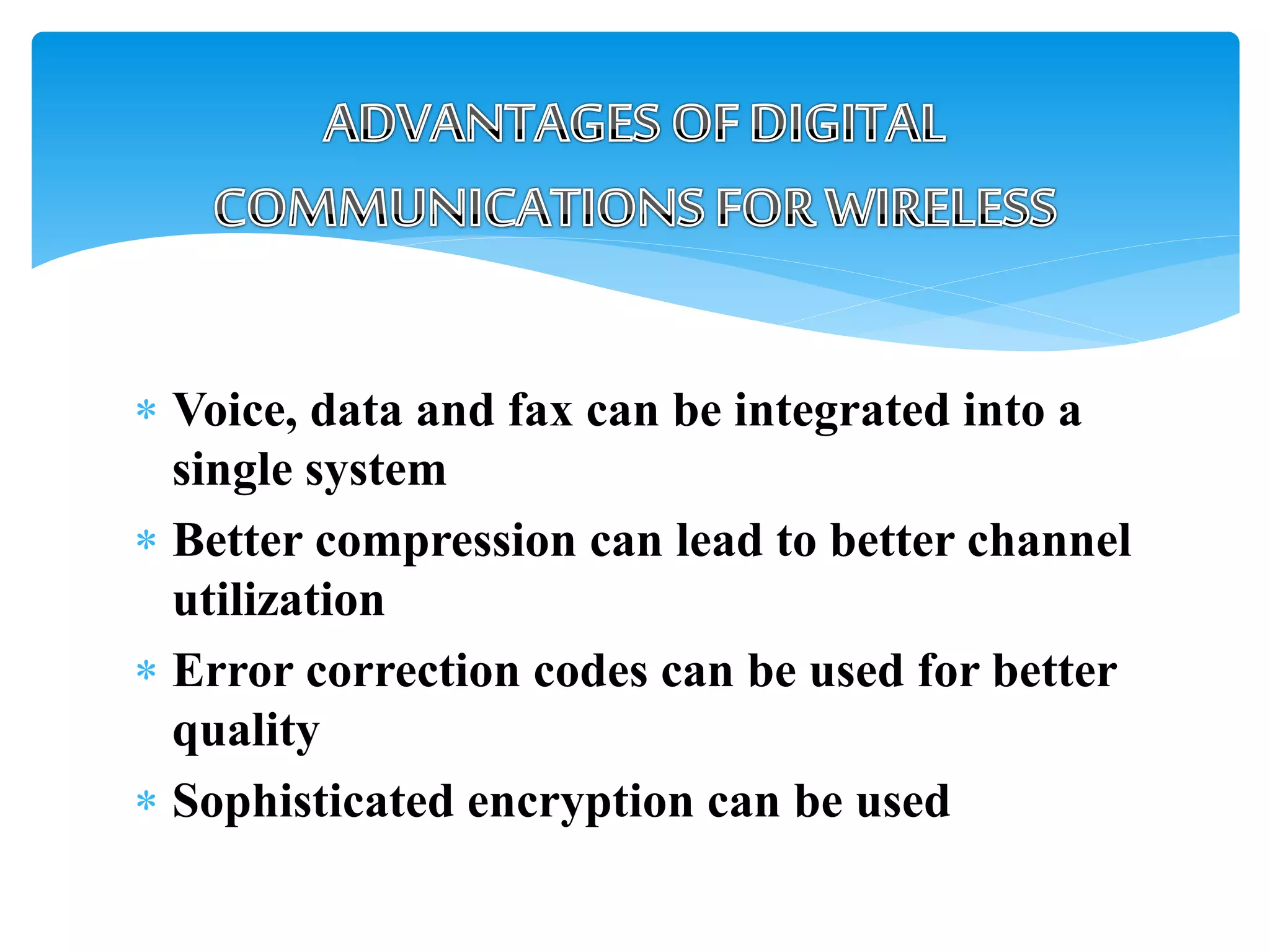  Voice, data and fax can be integrated into a
single system
 Better compression can lead to better channel
utilization
 Error correction codes can be used for better
quality
 Sophisticated encryption can be used
 