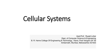 Cellular Systems
Prof. Rupali Lohar
Asst.Prof. Rupali Lohar
Dept. of Computer Science & Engineering
B. R. Harne College Of Engineering & Technology, Karav, Post Vangani (W Tal
Ambernath, Mumbai, Maharashtra 421503
 