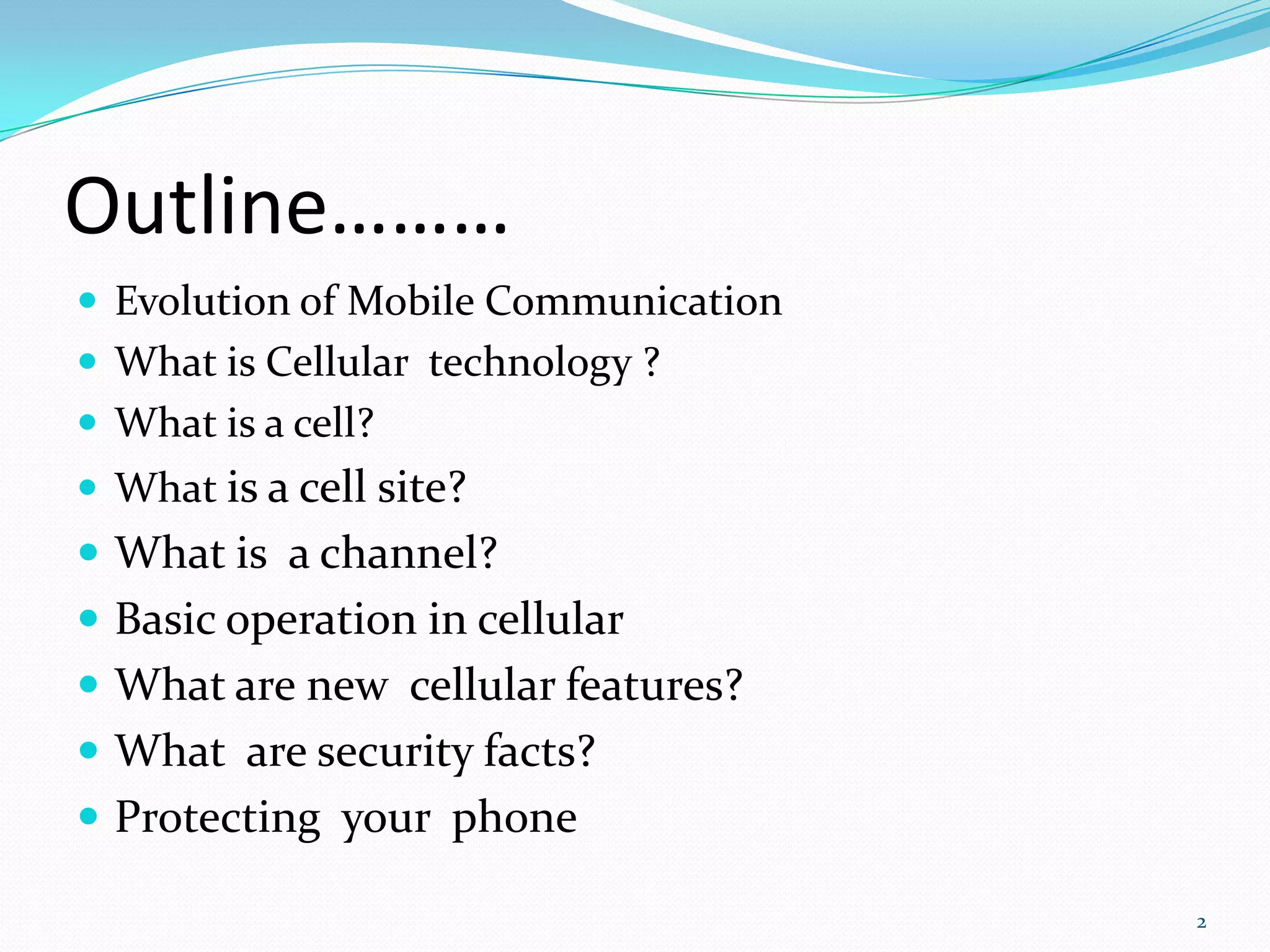 Outline………Evolution of Mobile CommunicationWhat is Cellular  technology ?What is a cell?What is a cell site?What is  a channel?Basic operation in cellularWhat are new  cellular features?What  are security facts?Protecting  your  phone2