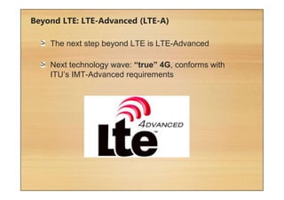Beyond LTE: LTE-Advanced (LTE-A)
The next step beyond LTE is LTE-Advanced
Next technology wave: “true” 4G, conforms with
ITU’s IMT-Advanced requirements
 