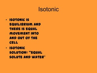 Isotonic
• Isotonic is
  equilibrium and
  there is equal
  movement into
  and out of the
  cell
• isotonic
  solution= "equal
  solute and water"
 