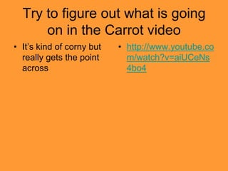 Try to figure out what is going
      on in the Carrot video
• It’s kind of corny but   • http://www.youtube.co
  really gets the point      m/watch?v=aiUCeNs
  across                     4bo4
 