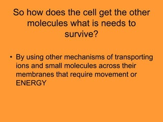 So how does the cell get the other
   molecules what is needs to
           survive?

• By using other mechanisms of transporting
  ions and small molecules across their
  membranes that require movement or
  ENERGY
 