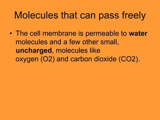 Molecules that can pass freely
• The cell membrane is permeable to water
  molecules and a few other small,
  uncharged, molecules like
  oxygen (O2) and carbon dioxide (CO2).
 