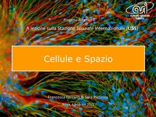 Cellule e Spazio
Francesca Ferranti & Sara Piccirillo
Progetto didattico
A lezione sulla Stazione Spaziale Internazionale (LISS)
Roma, 4 febbraio 2015
 