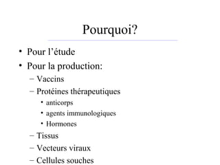 Pourquoi?
• Pour l’étude
• Pour la production:
– Vaccins
– Protéines thérapeutiques
• anticorps
• agents immunologiques
• Hormones
– Tissus
– Vecteurs viraux
– Cellules souches
 