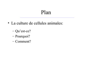 Plan
• La culture de cellules animales:
– Qu’est-ce?
– Pourquoi?
– Comment?
 