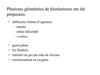 Plusieurs géométries de bioréacteurs ont été
proposées:
• différentes formes d’agitateur
– marine
– ruban hélicoïdal
– «voiles»
• gazosyphon
• lits fluidisés
• transfert de gaz par tube de silicone
• enrichissement en oxygène
 