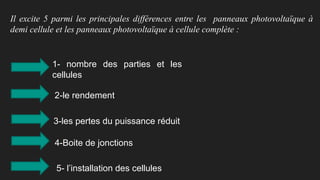 Il excite 5 parmi les principales différences entre les panneaux photovoltaïque à
demi cellule et les panneaux photovoltaïque à cellule complète :
1- nombre des parties et les
cellules
2-le rendement:
3-les pertes du puissance réduit
4-Boite de jonctions
5- l’installation des cellules
 
