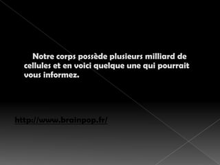     Notre corps possède plusieurs milliard de cellules et en voici quelque une qui pourrait  vous informez. http://www.brainpop.fr/