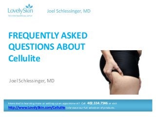 Joel Schlessinger, MD
FREQUENTLY ASKED
QUESTIONS ABOUT
Cellulite
Interested in learning more or setting up an appointment? Call 402.334.7546 or visit
http://www.LovelySkin.com/Cellulite to browse our full selection of products.
 