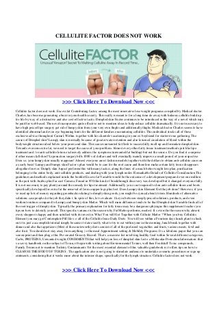 CELLULITE FACTOR DOES NOT WORK
>>> Click Here To Download Now <<<
Cellulite factor does not work. Excess fat Contributing factor, among the most innovative lose weight programs compiled by Medical doctor.
Charles, has become generating a buzz in your health society. This really is meant to for a long time do away with hideous cellulite build up
for life by way of a distinctive and also cost-effective tactic. Dimpled skin Factor continues to be introduced in the way of a novel which may
be paid for web based. The novel incorporates quite effective not to mention ideas to help reduce cellulite dramatically. It is not necessary to
have high priced lipo surgery get rid of lumpy skin from your very own thighs and additionally thighs. Medical doctor Charles seems to have
identified abnormal and even eye beginning hints for the different families encountering cellulitis. This individual stocks all of these
exclusive advice throughout Carmel, Within. together with his clientele vacationing in your ex boyfriend for starterst one gathering. The
causes of Dimpled skin? Lumpy skin is normally because of greater water retention and also lessened circulation of blood within the
bodyweight structure ideal below your pores and skin. This causes unwanted fat flesh to successfully swell up and formulate dimpled skin.
Towards overcom extra fat, we need to target the cause of your problem. Almost every other fatty tissue treatment methods just like lipo
treatment and / or anti-cellulite lotion exclusively address the symptoms (unwanted fat buildup) but not the source. Do you find it a surprise
if other means fall short? Liposuction surgery bills 1000 s of dollars and will eventually mainly improve a small period of your respective.
Even so, your lumpy skin usually reappears! Almost everyone aren t fashion models together with the dollars to obtain anti-cellulite cures on
a yearly basis! Lumpy and bumpy skin Factor s plan would be to care for the root cause and therefore make certain fatty tissue disappears
altogether forever. Dimply skin Aspect performs this with many tactics, along the lines of a much better weight loss plan, purification
belonging to the entire body, anti-cellulite products, and dealing with your lymph nodes. Remarkable Details of Cellulite Consideration The
guidelines and methods explained inside the booklet Excess fat Variable would be the outcome of a development prepared over one million
in the past with Arabic plus Far east Camera. Found in 850 this kind of breakthrough discovery was developed but it changed everyone fully.
It is not necessary to pay plenty around the remedy for lipo treatment. Additionally you is not required to don anti-cellulite shoes and boots
specifically developed for extra fat the removal of from a upper legs plus feet. Does Lumpy skin Element Get the job done? However, if you
ve used up lots of money regarding greenbacks relating to dimply skin goods, you might be cynical about it item. Hundreds of alternative
solutions case people do the job they didn t. In spite of this, let s evaluate 1 key in between steeply-priced solutions, products, and even
workout routines compared to Lumpy and bumpy skin Matter. Which will main difference tends to be that Dimpled skin Variable finds all of
the root trigger of dimply skin. Typically the primary explanation for fatty tissue may be a dangerous physique this supplement teaches you
tips on how to detoxify yourself. This specific variance is the reason why Fat Matter performs, modest. It s even the the reason why almost
every shopper is happy and then satisfied with its invest in. What You will Get Together with Celluite Matter ? When you buy Cellulitis
Element you may get Contemplate Pdf files: o all of the Cellulite Issue Daily Diets: You will see within a Fourteen days lunch plan to check
out it is just a accomplish tutorial simply because it state exactly what to try to eat within your in the morning, lunch break together with
dinner and also that appetizers (Most of these noteworthy diets consist of all of the preferred vegetables and fruits, various meats, fowl and
also fruit. You should not stay away from anything ) o the meal Appointment setting & Mobility Programs: It s a fabulous paper that you can
screen-print and then plug o this Pre-created Grocery Record: That s a massive list involving healthy food within Several different categories,
Carbs, PROTEINS, Unwanted weight,CONDIMENTS that will help you loss of dimpled skin fast o a Molecular Protection Information: that
s a savvy handbook on the subject of Toxin, it begin with writing about Environmental Toxins, well then Foodstuff Toxic compounds,
Family Toxins not to mention Toiletry Contaminants Yet the most essential element of this valuable guidebook is it offers tips on how to
CLEANSE THE BODY OF TOXINS . The application also is not going to stimulate audience to undertake cosmetic procedures or sign up
ointments, considering that it works more about the interior shape, specifically for the lymph structure. Cellulite factor does not work.
>>> Click Here To Download Now <<<
Powered by TCPDF (www.tcpdf.org)
 