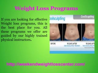Weight Loss Programs
If you are looking for effective
Weight loss programs, this is
the best place for you. All
these programs we offer are
guided by our highly trained
physical instructors.
http://weekendweightlosscenter.com/
 