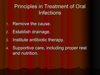Principles in Treatment of OralPrinciples in Treatment of Oral
InfectionsInfections
1.1. Remove the cause.Remove the cause.
2.2. Establish drainage.Establish drainage.
3.3. Institute antibiotic therapy.Institute antibiotic therapy.
4.4. Supportive care, including proper restSupportive care, including proper rest
and nutrition.and nutrition.
 