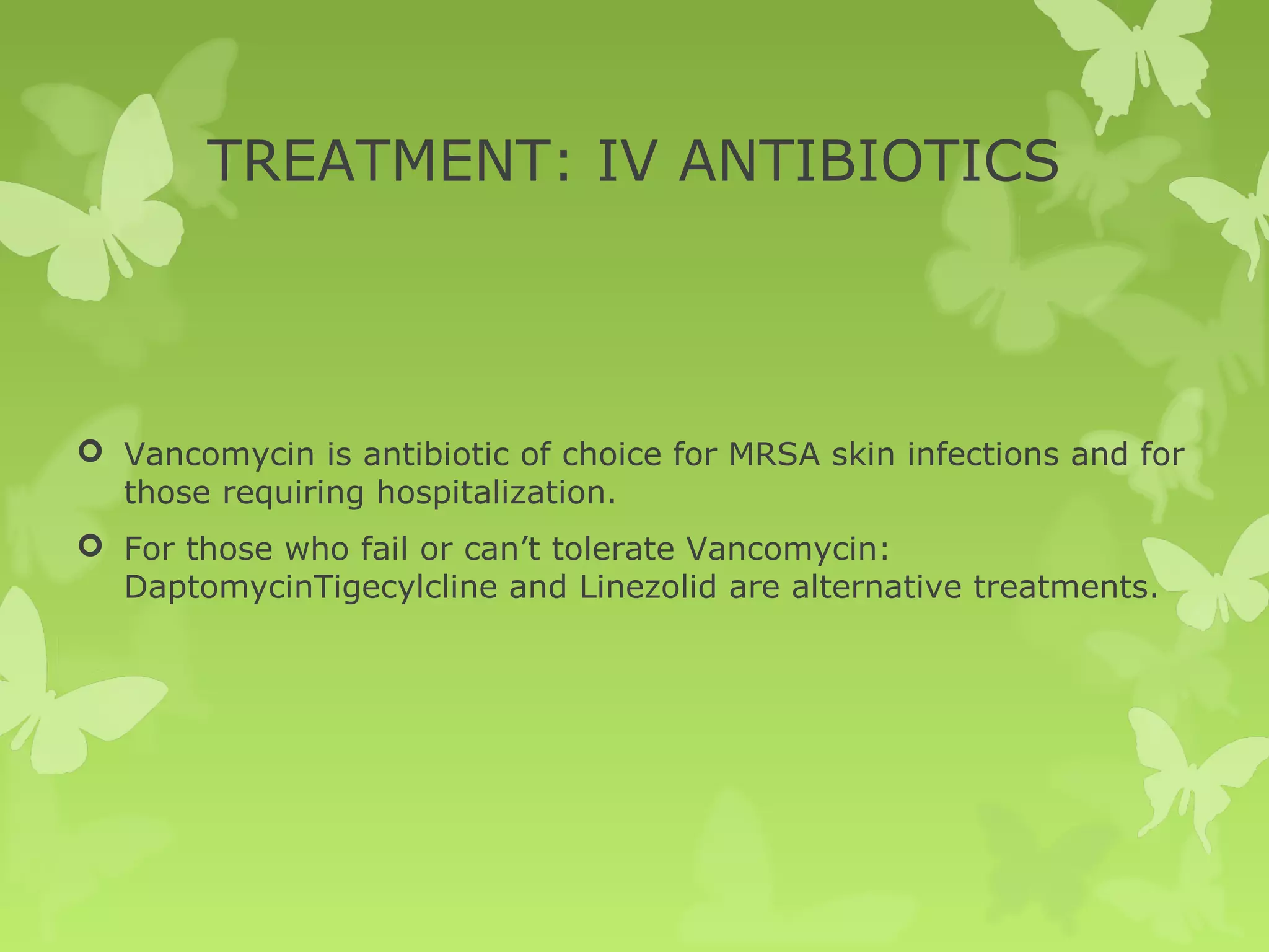 TREATMENT: IV ANTIBIOTICS
 Vancomycin is antibiotic of choice for MRSA skin infections and for
those requiring hospitalization.
 For those who fail or can’t tolerate Vancomycin:
DaptomycinTigecylcline and Linezolid are alternative treatments.
 