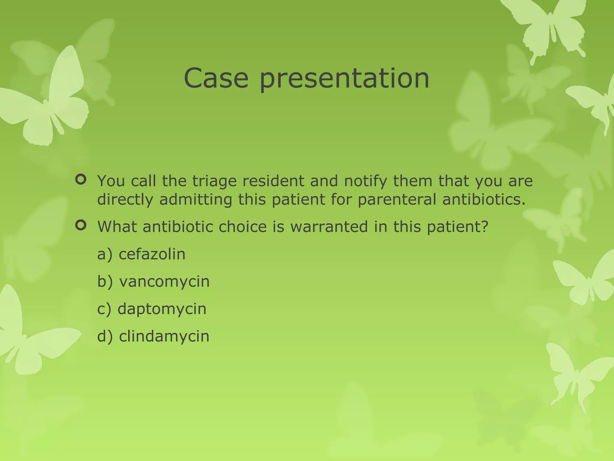 Case presentation
 You call the triage resident and notify them that you are
directly admitting this patient for parenteral antibiotics.
 What antibiotic choice is warranted in this patient?
a) cefazolin
b) vancomycin
c) daptomycin
d) clindamycin
 