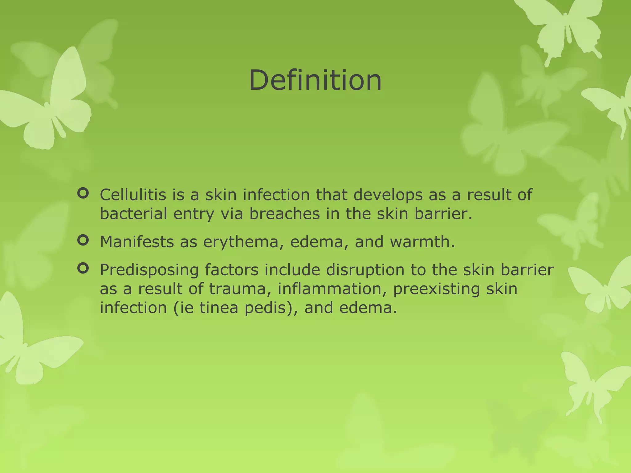 Definition
 Cellulitis is a skin infection that develops as a result of
bacterial entry via breaches in the skin barrier.
 Manifests as erythema, edema, and warmth.
 Predisposing factors include disruption to the skin barrier
as a result of trauma, inflammation, preexisting skin
infection (ie tinea pedis), and edema.
 