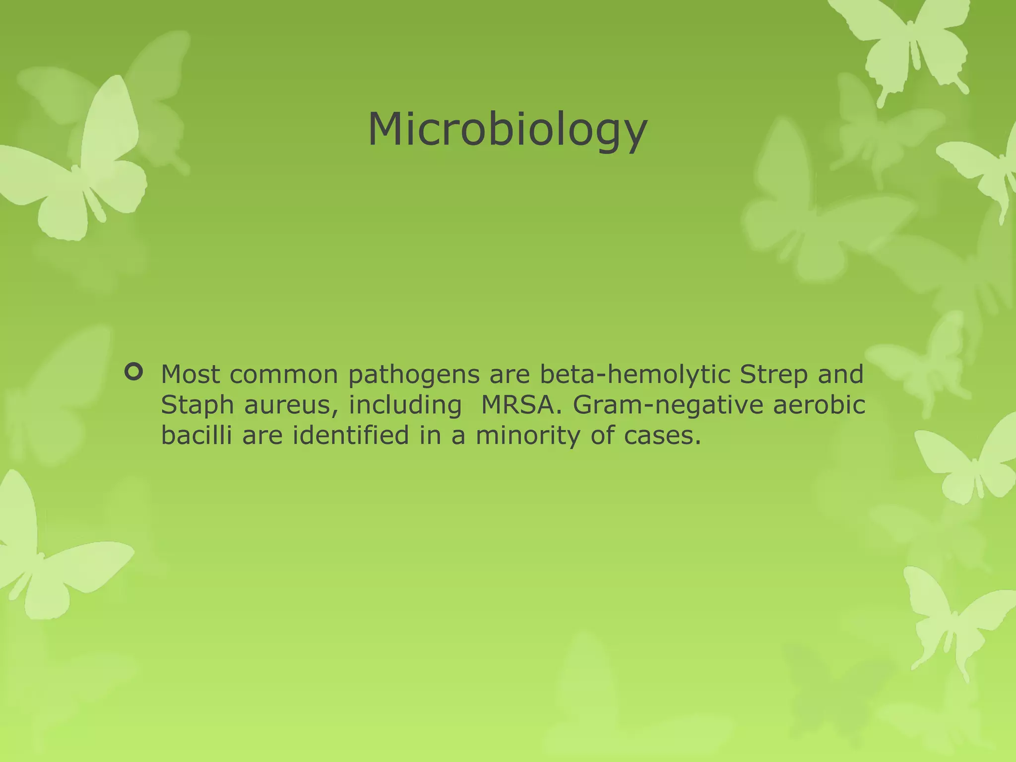 Microbiology
 Most common pathogens are beta-hemolytic Strep and
Staph aureus, including MRSA. Gram-negative aerobic
bacilli are identified in a minority of cases.
 