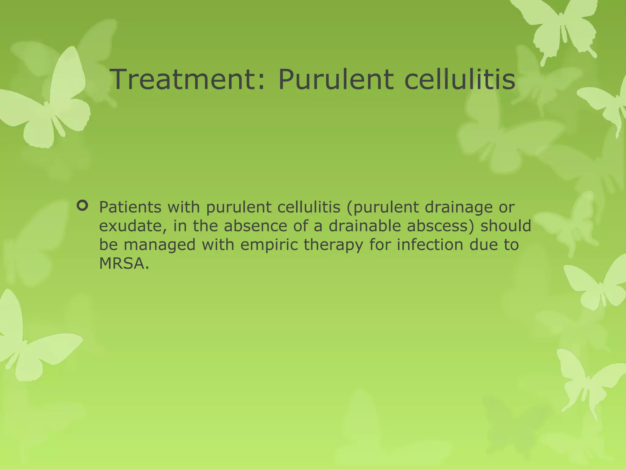 Treatment: Purulent cellulitis
 Patients with purulent cellulitis (purulent drainage or
exudate, in the absence of a drainable abscess) should
be managed with empiric therapy for infection due to
MRSA.
 