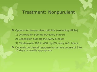 Treatment: Nonpurulent
 Options for Nonpurulent cellulitis (excluding MRSA)
1) Dicloxacillin 500 mg PO every 6 hours
2) Cephalexin 500 mg PO every 6 hours
3) Clindamycin 300 to 450 mg PO every 6-8 hours
 Depends on clinical response but a time course of 5 to
10 days is usually appropriate.
 