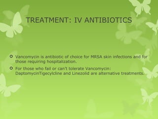 TREATMENT: IV ANTIBIOTICS
 Vancomycin is antibiotic of choice for MRSA skin infections and for
those requiring hospitalization.
 For those who fail or can’t tolerate Vancomycin:
DaptomycinTigecylcline and Linezolid are alternative treatments.
 