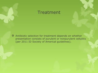 Treatment
 Antibiotic selection for treatment depends on whether
presentation consists of purulent or nonpurulent cellulitis
(per 2011 ID Society of Americal guidelines).
 