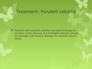 Treatment: Purulent cellulitis
 Patients with purulent cellulitis (purulent drainage or
exudate, in the absence of a drainable abscess) should
be managed with empiric therapy for infection due to
MRSA.
 