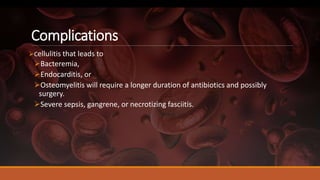 Complications
Cellulitis that leads to
Bacteremia,
Endocarditis, or
Osteomyelitis will require a longer duration of antibiotics and possibly
surgery.
Severe sepsis, gangrene, or necrotizing fasciitis.
 
