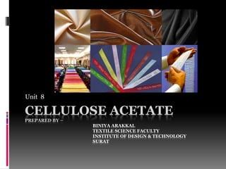 CELLULOSE ACETATE
PREPARED BY –
BINIYA ARAKKAL
TEXTILE SCIENCE FACULTY
INSTITUTE OF DESIGN & TECHNOLOGY
SURAT
Unit 8
 