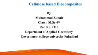 Cellulose based Biocomposites
By
Muhammad Zubair
Class : M.Sc 4th
Roll No. 9310
Department of Applied Chemistry
Government college university Faisalbad
 