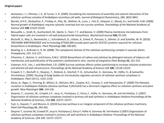 Original papers Atanassov, I. I., Pittman, J. K., & Turner, S. R. (2009). Elucidating the mechanisms of assembly and subunit interaction of the cellulose synthase complex of  Arabidopsis  secondary cell walls.  Journal of Biological Chememistry, 284 , 3833-3841.  Barratt, D.H.P., Derbyshire, P., Findlay, K., Pike, M., Wellner, N., Lunn, J., Feil, R., Simpson, C., Maule, A.J. and Smith, A.M. (2009) Normal growth of  Arabidopsis  requires cytosolic invertase but not sucrose synthase.  Proceedings of the National Academy of Science USA   106  13124-13129. Bessueille, L., Sindt, N., Guichardant, M., Djerbi, S., Teeri, T.T. and Bulone, V. (2009) Plasma membrane microdomains from hybrid aspen cells are involved in cell wall polysaccharide biosynthesis.  Biochemical Journal   420 , 93-103. Bischoff, V., Nita, S., Neumetzler, L., Schindelasch, D., Urbain, A., Eshed, R., Persson, S., Delmer, D. and Scheible, W.-R. (2010)  TRICHOME BIREFRINGENCE  and its homolog  AT5G01360  encode plant-specific DUF231 proteins required for cellulose biosynthesis in Arabidopsis.  Plant Physiology   153 , 590-602. Bowling, A. J., & Brown Jr, R. M. (2008). The cytoplasmic domain of the cellulose-synthesizing complex in vascular plants.  Protoplasma, 233 , 115-127. Cifuentes, C., Bulone, V. and Emons, A.M.C. (2010) Biosynthesis of callose and cellulose by detergent extracts of tobacco cell membranes and quantification of the polymers synthesized  in vitro .  Journal of Integrative Plant Biology   52 , 221-233. Coleman, H.D., Yan, J. and Mansfield, S.D. (2009) Sucrose synthase affects carbon partitioning to increase cellulose production and altered cell wall ultrastructure.  Proceedings of the National Academy of Science USA   106 , 13118-13123. Crowell, E. F., Bischoff, V., Desprez, T., Rolland, A., Stierhof, Y.-D., Schumacher, K., Gonneau, M., Höfte, H., & Samantha Vernhettesa. (2009). Pausing of Golgi bodies on microtubules regulates secretion of cellulose synthase complexes in  Arabidopsis .  Plant Cell 21 , 1141-1154. Daras, G., Rigas, S., Penning, B., Milioni, D., McCann, M.C., Carpita, N.C., Fasseas, C. and Hatzopoulos, P. (2009) The  thanatos  mutation in  Arabidopsis thaliana  cellulose synthase 3 ( AtCesA3 ) has a dominant-negative effect on cellulose synthesis and plant growth.  New Phytologist   184 , 114-126. Desprez, T., Juraniec, M., Crowell, E.F., Jouy, H., Pochylova, Z., Parcy, F., Hofte, H., Gonneau, M. and Vernhettes, S. (2007) Organization of cellulose synthase complexes involved in primary cell wall synthesis in  Arabidopsis thaliana   Proceedings of the National Academy of Sciences, USA   104 , 15572–15577. Fujii, S., Hayashi, T. and Mizuno, K. (2010) Sucrose synthase is an integral component of the cellulose synthesis machinery.  Plant Cell Physiology   51 , 294-301. Desprez T, Juraniec M, Crowell EF, Jouy H, Pochylova Z, Parcy F, Hofte H, Gonneau M, Vernhettes S (2007) Organization of cellulose synthase complexes involved in primary cell wall synthesis in  Arabidopsis thaliana.  Proceedings of the National Academy of Sciences, USA 104: 15572–15577. 