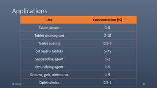 Applications
Use Concentration (%)
Tablet binder 1-5
Tablet disintegrant 2-10
Tablet coating 0.5-5
SR matrix tablets 5-75
Suspending agent 1-2
Emulsifying agent 1-5
Creams, gels, ointments 1-5
Ophthalmics 0.5-109-10-2014 30
 