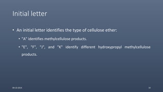 Initial letter
• An initial letter identifies the type of cellulose ether:
• "A" identifies methylcellulose products.
• "E", "F", "J", and "K" identify different hydroxypropyl methylcellulose
products.
09-10-2014 33
 