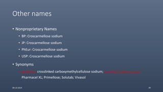 Other names
• Nonproprietary Names
• BP: Croscarmellose sodium
• JP: Croscarmellose sodium
• PhEur: Croscarmellose sodium
• USP: Croscarmellose sodium
• Synonyms
• Ac-Di-Sol; crosslinked carboxymethylcellulose sodium; modified cellulose gum;
Pharmacel XL; Primellose; Solutab; Vivasol
09-10-2014 39
 