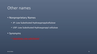 Other names
• Nonproprietary Names
• JP: Low Substituted Hydroxypropylcellulose
• USP: Low Substituted Hydroxypropyl cellulose
• Synonyms
• Hyprolose, low substituted
09-10-2014 55
 