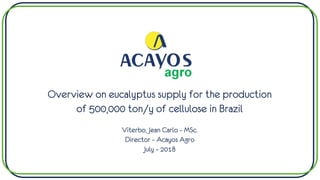 Overview on eucalyptus supply for the production
of 500,000 ton/y of cellulose in Brazil
Viterbo, Jean Carlo – MSc.
Director – Acayos Agro
July – 2018
 