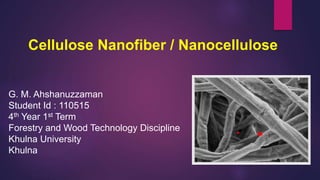Cellulose Nanofiber / Nanocellulose
G. M. Ahshanuzzaman
Student Id : 110515
4th Year 1st Term
Forestry and Wood Technology Discipline
Khulna University
Khulna
 