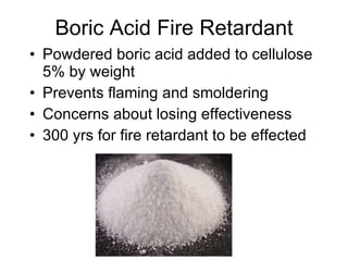 Boric Acid Fire Retardant <ul><li>Powdered boric acid added to cellulose 5% by weight </li></ul><ul><li>Prevents flaming a...