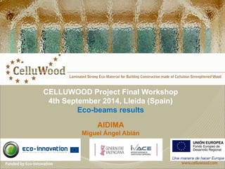 CELLUWOOD Project Final Workshop 
4th September 2014, Lleida (Spain) 
Eco-beams results 
AIDIMA 
Miguel Ángel Abián  