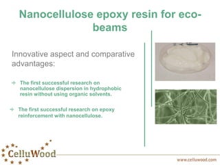 Nanocellulose epoxy resin for eco-
beams
The first successful research on
nanocellulose dispersion in hydrophobic
resin without using organic solvents.
The first successful research on epoxy
reinforcement with nanocellulose.
Innovative aspect and comparative
advantages:
 