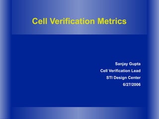 Cell Verification Metrics Sanjay Gupta Cell Verification Lead STI Design Center 6/27/2006 