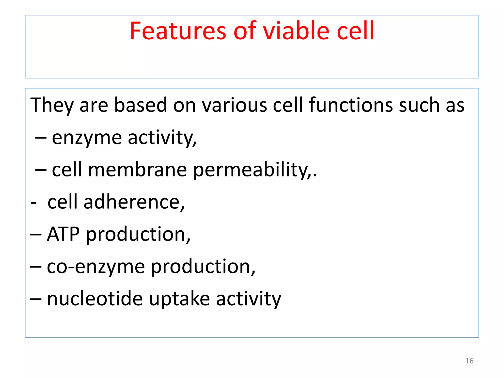 Features of viable cell
They are based on various cell functions such as
– enzyme activity,
– cell membrane permeability,.
- cell adherence,
– ATP production,
– co-enzyme production,
– nucleotide uptake activity
16
 