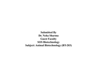 Submitted By
Dr. Neha Sharma
Guest Faculty
SOS Biotechnology
Subject: Animal Biotechnology (BT-203)
 