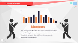 · Creative Bioarray
Advantages
• SRB staining rarely affected by other compounds interfere which can
remain for a long time.
• The 96-hole cell culture plate at different time points can be
determined at the same time.
 