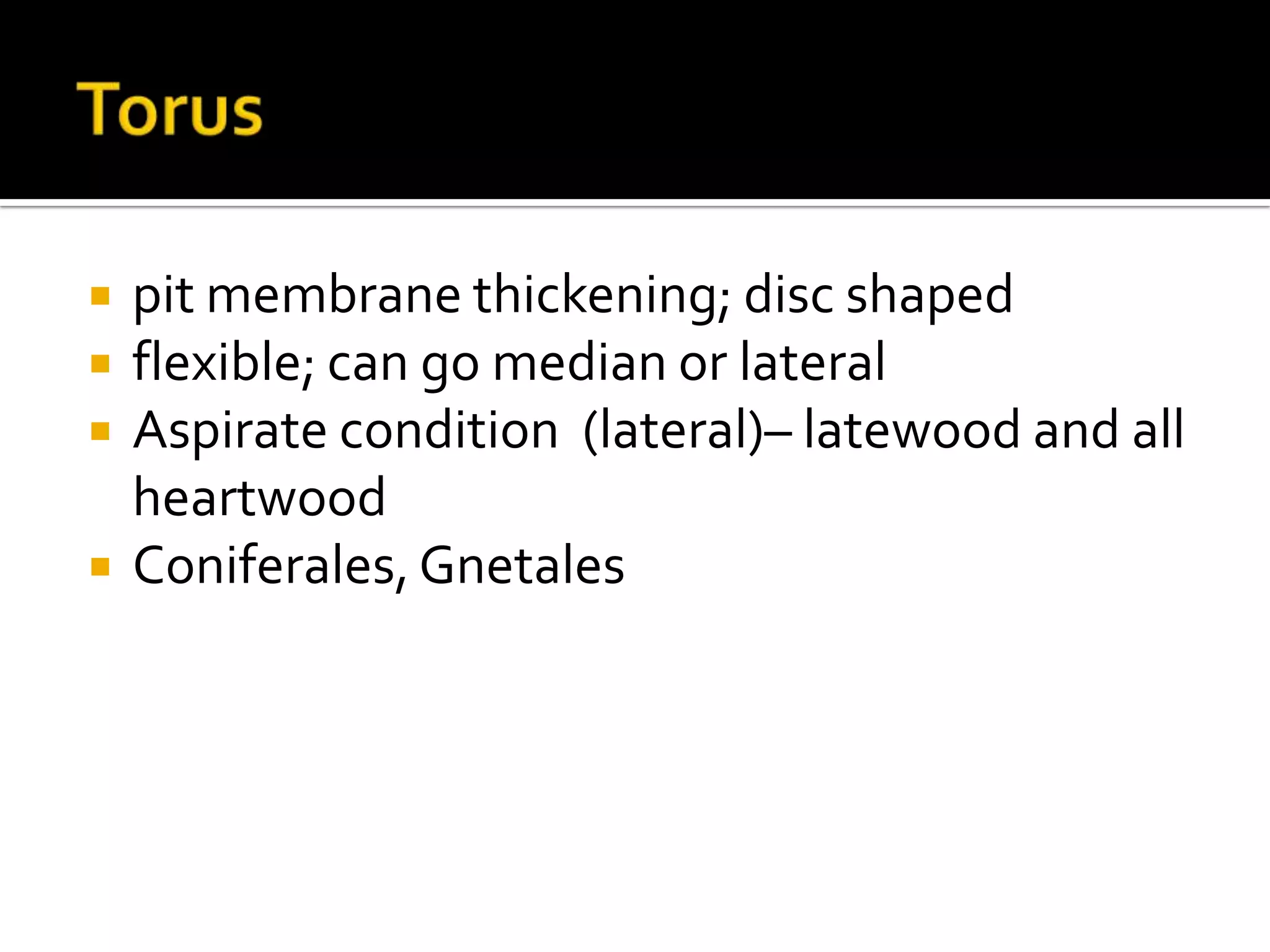 Toruspit membrane thickening; disc shapedflexible; can go median or lateralAspirate condition  (lateral)– latewood and all heartwoodConiferales, Gnetales