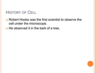 HISTORY OF CELL
 Robert Hooke was the first scientist to observe the
cell under the microscope.
 He observed it in the bark of a tree.
 
