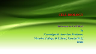 CELL BIOLOGY
Welcome to Cell Wall
by
N.sannigrahi, Associate Professor,
Nistarini College, D.B.Road, Purulia(W.B)
India
 