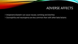 ADVERSE AFFECTS
• Imipenem/cilastatin can cause nausea, vomiting and diarrhea
• Eosinophilia and neutropenia are less common than with other beta lactams
 